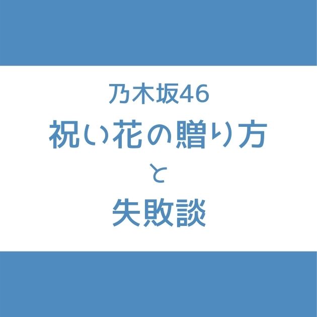 乃木坂46 祝花の贈り方と失敗談 見つけやすい場所に置いてもらえた花も紹介 Senu Blog